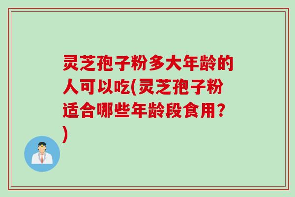灵芝孢子粉多大年龄的人可以吃(灵芝孢子粉适合哪些年龄段食用？)