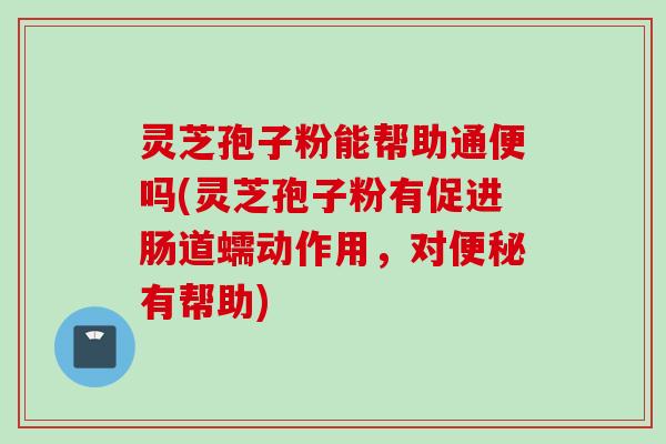灵芝孢子粉能帮助通便吗(灵芝孢子粉有促进肠道蠕动作用，对便秘有帮助)