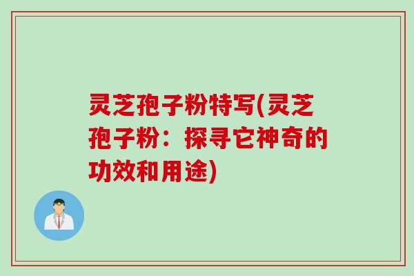 灵芝孢子粉特写(灵芝孢子粉:探寻它神奇的功效和用途) 灵芝孢子粉特写(灵芝孢子粉:探寻它神奇的功效和用途)