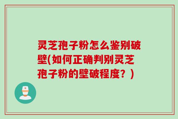 灵芝孢子粉怎么鉴别破壁(如何正确判别灵芝孢子粉的壁破程度？)