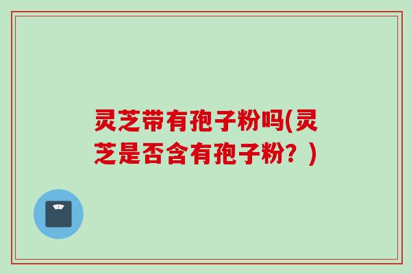 灵芝带有孢子粉吗(灵芝是否含有孢子粉？)