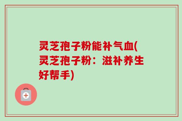灵芝孢子粉能补气血(灵芝孢子粉：滋补养生好帮手)