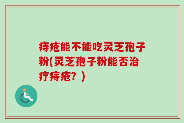 痔疮能不能吃灵芝孢子粉(灵芝孢子粉能否痔疮？)