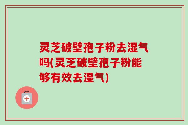 灵芝破壁孢子粉去湿气吗(灵芝破壁孢子粉能够有效去湿气)