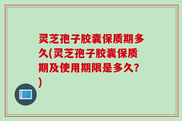 灵芝孢子胶囊保质期多久(灵芝孢子胶囊保质期及使用期限是多久?) 灵芝孢子胶囊保质期多久(灵芝孢子胶囊保质期及使用期限是多久?)