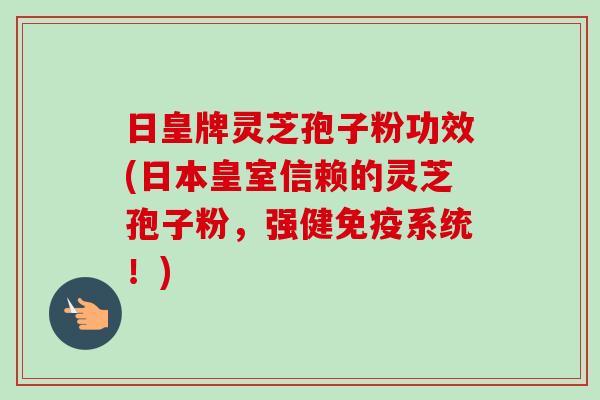 日皇牌灵芝孢子粉功效(日本皇室信赖的灵芝孢子粉，强健免疫系统！)