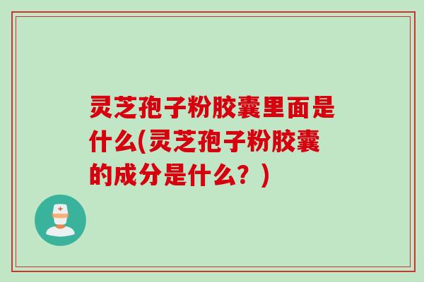 灵芝孢子粉胶囊里面是什么(灵芝孢子粉胶囊的成分是什么？)