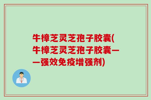 牛樟芝灵芝孢子胶囊(牛樟芝灵芝孢子胶囊——强效免疫增强剂)