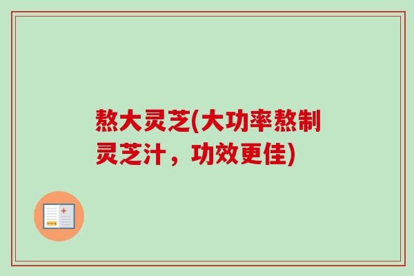 熬大灵芝(大功率熬制灵芝汁，功效更佳)