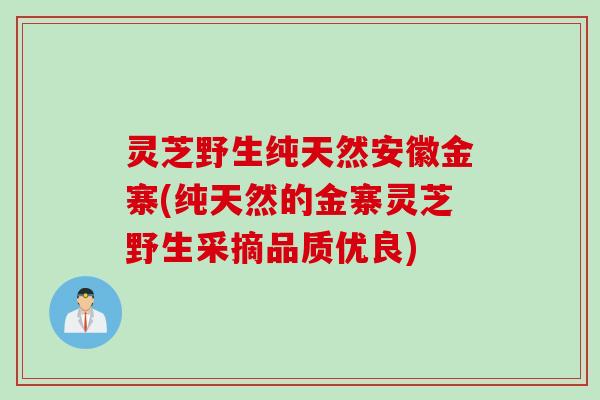 灵芝野生纯天然安徽金寨(纯天然的金寨灵芝野生采摘品质优良)