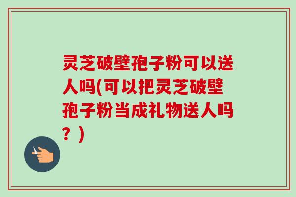 灵芝破壁孢子粉可以送人吗(可以把灵芝破壁孢子粉当成礼物送人吗?) 灵芝破壁孢子粉可以送人吗(可以把灵芝破壁孢子粉当成礼物送人吗?)