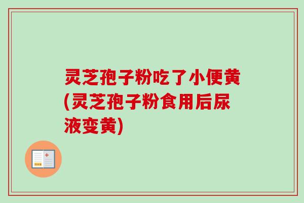 灵芝孢子粉吃了小便黄(灵芝孢子粉食用后尿液变黄)