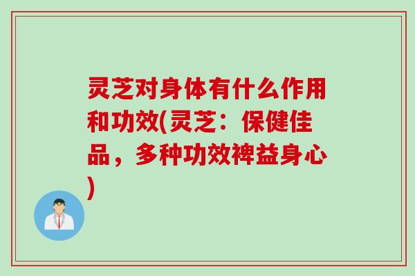 灵芝对身体有什么作用和功效(灵芝：保健佳品，多种功效裨益身心)