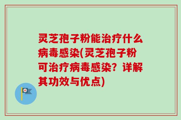 灵芝孢子粉能治疗什么病毒感染(灵芝孢子粉可治疗病毒感染？详解其功效与优点)