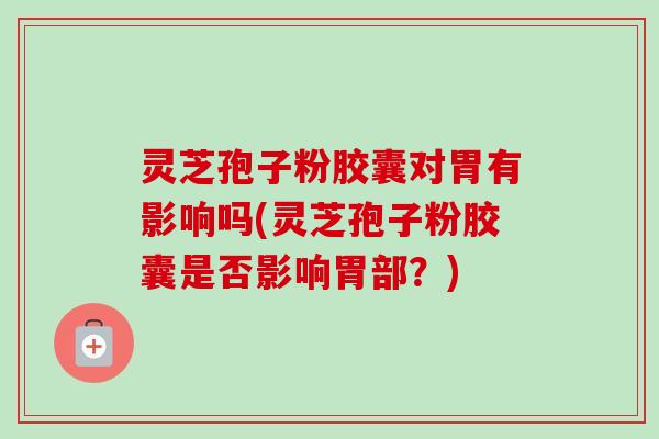 灵芝孢子粉胶囊对胃有影响吗(灵芝孢子粉胶囊是否影响胃部?) 灵芝孢子粉胶囊对胃有影响吗(灵芝孢子粉胶囊是否影响胃部?)