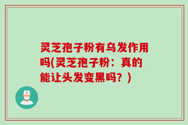 灵芝孢子粉有乌发作用吗(灵芝孢子粉：真的能让头发变黑吗？)