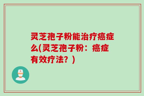 灵芝孢子粉能症么(灵芝孢子粉:症有效疗法?) 灵芝孢子粉能症么(灵芝孢子粉:症有效疗法?)