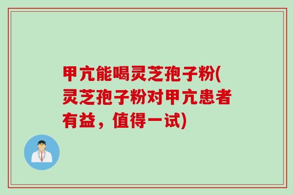 甲亢能喝灵芝孢子粉(灵芝孢子粉对甲亢患者有益，值得一试)