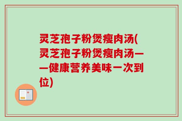灵芝孢子粉煲瘦肉汤(灵芝孢子粉煲瘦肉汤——健康营养美味一次到位)