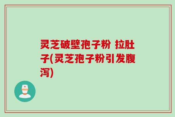 灵芝破壁孢子粉 拉肚子(灵芝孢子粉引发) 灵芝破壁孢子粉 拉肚子(灵芝孢子粉引发)