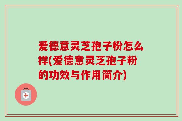 爱德意灵芝孢子粉怎么样(爱德意灵芝孢子粉的功效与作用简介)