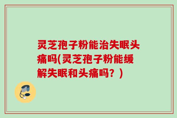 灵芝孢子粉能头痛吗(灵芝孢子粉能缓解和头痛吗?) 灵芝孢子粉能头痛吗(灵芝孢子粉能缓解和头痛吗?)