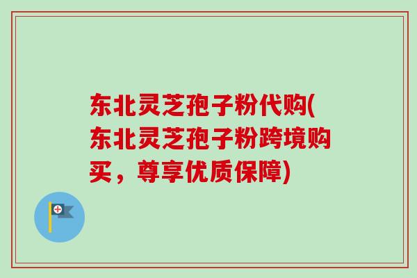 东北灵芝孢子粉代购(东北灵芝孢子粉跨境购买,尊享优质保障) 东北灵芝孢子粉代购(东北灵芝孢子粉跨境购买,尊享优质保障)