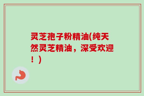 灵芝孢子粉精油(纯天然灵芝精油，深受欢迎！)