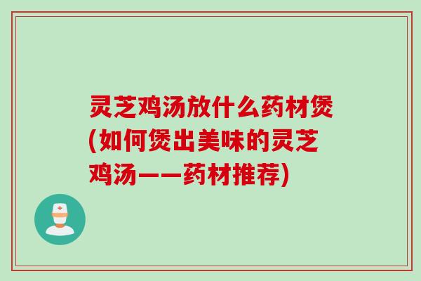 灵芝鸡汤放什么药材煲(如何煲出美味的灵芝鸡汤——药材推荐)