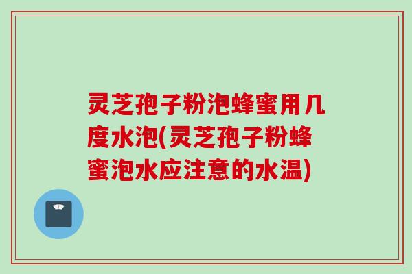 灵芝孢子粉泡蜂蜜用几度水泡(灵芝孢子粉蜂蜜泡水应注意的水温)