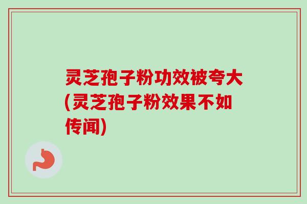 灵芝孢子粉功效被夸大(灵芝孢子粉效果不如传闻)