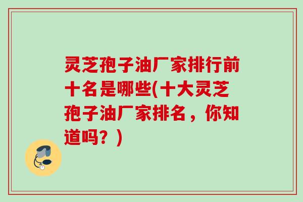 灵芝孢子油厂家排行前十名是哪些(十大灵芝孢子油厂家排名,你知道吗?) 灵芝孢子油厂家排行前十名是哪些(十大灵芝孢子油厂家排名,你知道吗?)