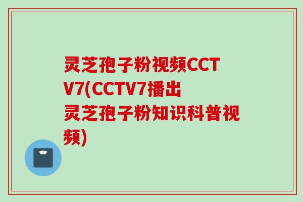 灵芝孢子粉视频CCTV7(CCTV7播出灵芝孢子粉知识科普视频)
