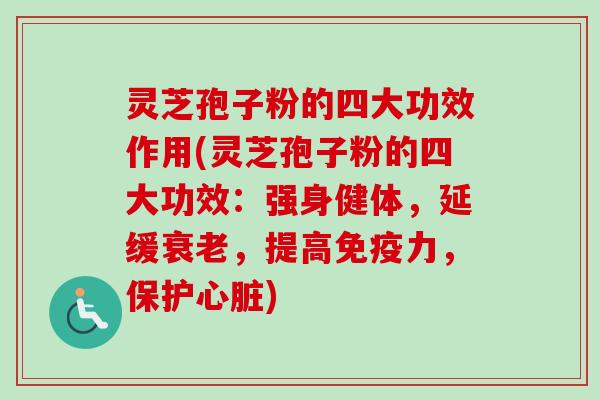灵芝孢子粉的四大功效作用(灵芝孢子粉的四大功效：强身健体，延缓衰老，提高免疫力，保护心脏)