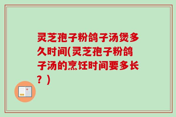 灵芝孢子粉鸽子汤煲多久时间(灵芝孢子粉鸽子汤的烹饪时间要多长？)