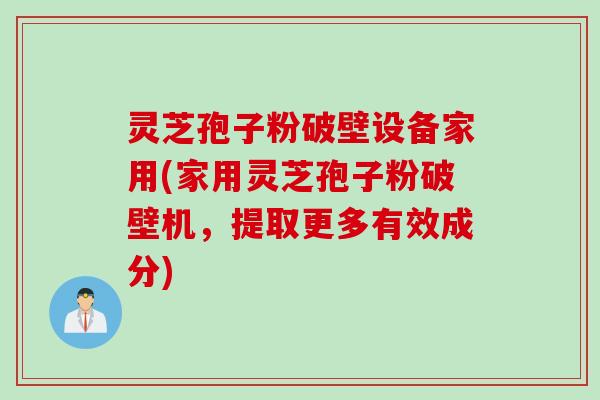 灵芝孢子粉破壁设备家用(家用灵芝孢子粉破壁机，提取更多有效成分)