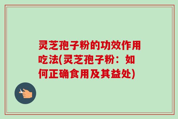 灵芝孢子粉的功效作用吃法(灵芝孢子粉：如何正确食用及其益处)