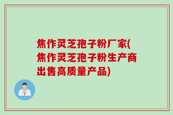 焦作灵芝孢子粉厂家(焦作灵芝孢子粉生产商出售高质量产品)