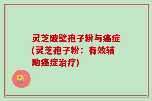 灵芝破壁孢子粉与癌症(灵芝孢子粉：有效辅助癌症治疗)