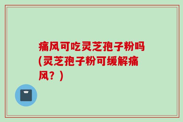 痛风可吃灵芝孢子粉吗(灵芝孢子粉可缓解痛风？)