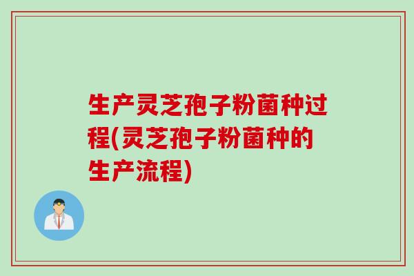 生产灵芝孢子粉菌种过程(灵芝孢子粉菌种的生产流程)