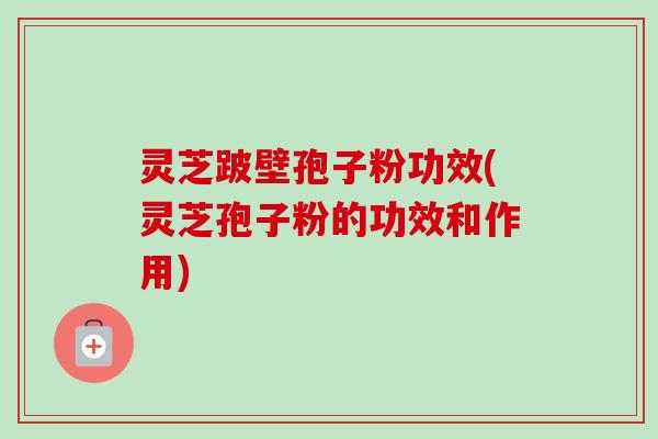 灵芝跛壁孢子粉功效(灵芝孢子粉的功效和作用)