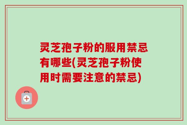 灵芝孢子粉的服用禁忌有哪些(灵芝孢子粉使用时需要注意的禁忌)