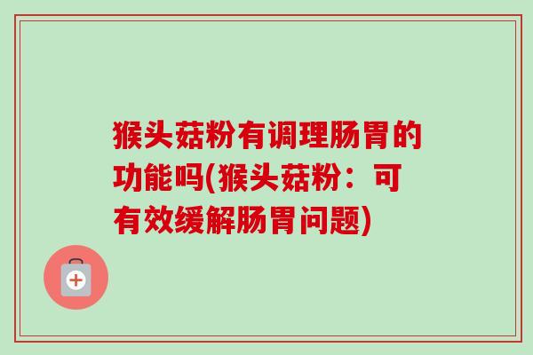 猴头菇粉有调理肠胃的功能吗(猴头菇粉：可有效缓解肠胃问题)