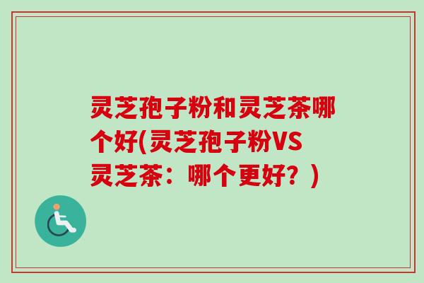 灵芝孢子粉和灵芝茶哪个好(灵芝孢子粉VS灵芝茶：哪个更好？)