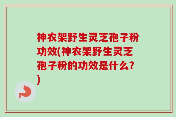 神农架野生灵芝孢子粉功效(神农架野生灵芝孢子粉的功效是什么?) 神农架野生灵芝孢子粉功效(神农架野生灵芝孢子粉的功效是什么?)