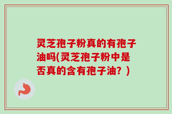 灵芝孢子粉真的有孢子油吗(灵芝孢子粉中是否真的含有孢子油？)