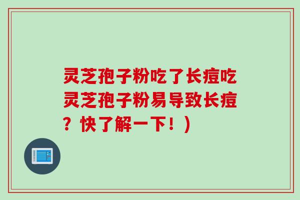 灵芝孢子粉吃了长痘吃灵芝孢子粉易导致长痘？快了解一下！)