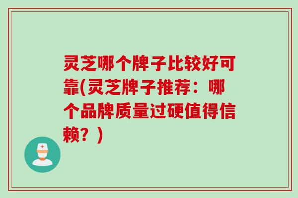 灵芝哪个牌子比较好可靠(灵芝牌子推荐：哪个品牌质量过硬值得信赖？)