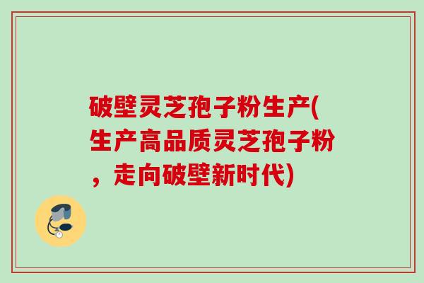 破壁灵芝孢子粉生产(生产高品质灵芝孢子粉，走向破壁新时代)